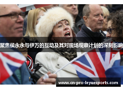 聚焦侯永永与伊万的互动及其对现场观察计划的深刻影响