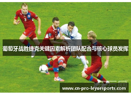 葡萄牙战胜捷克关键因素解析团队配合与核心球员发挥