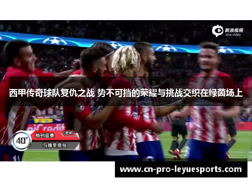西甲传奇球队复仇之战 势不可挡的荣耀与挑战交织在绿茵场上