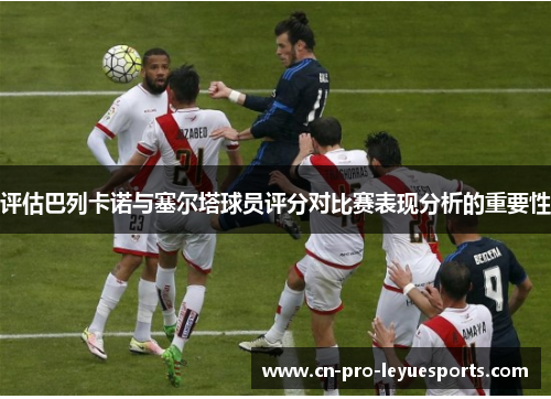 评估巴列卡诺与塞尔塔球员评分对比赛表现分析的重要性