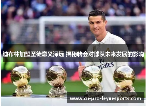 迪布林加盟圣徒意义深远 揭秘转会对球队未来发展的影响