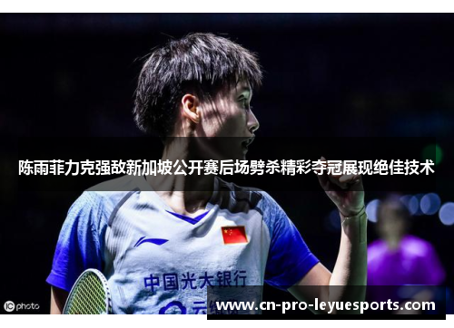 陈雨菲力克强敌新加坡公开赛后场劈杀精彩夺冠展现绝佳技术