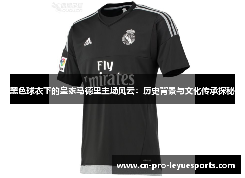 黑色球衣下的皇家马德里主场风云：历史背景与文化传承探秘