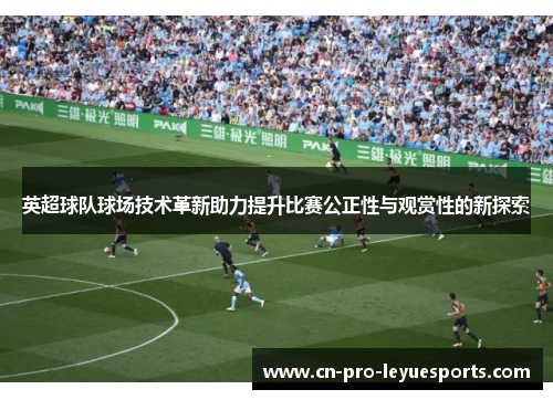 英超球队球场技术革新助力提升比赛公正性与观赏性的新探索
