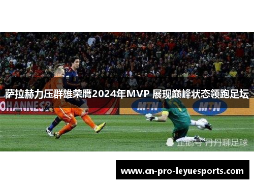 萨拉赫力压群雄荣膺2024年MVP 展现巅峰状态领跑足坛