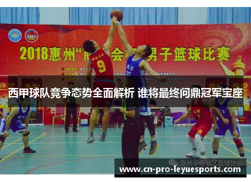 西甲球队竞争态势全面解析 谁将最终问鼎冠军宝座