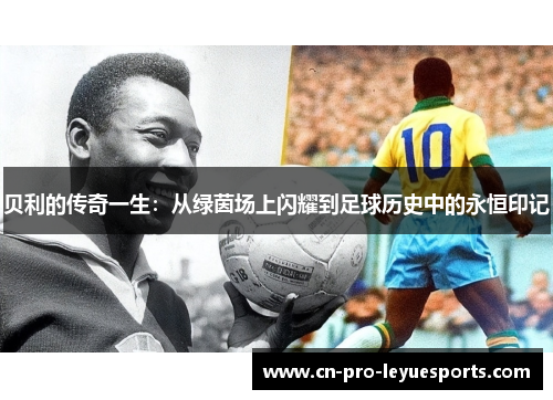 贝利的传奇一生：从绿茵场上闪耀到足球历史中的永恒印记