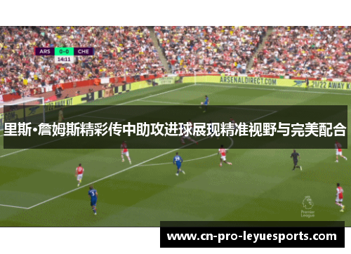 里斯·詹姆斯精彩传中助攻进球展现精准视野与完美配合