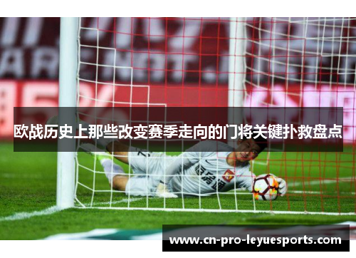 欧战历史上那些改变赛季走向的门将关键扑救盘点