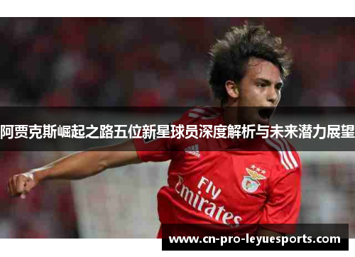 阿贾克斯崛起之路五位新星球员深度解析与未来潜力展望