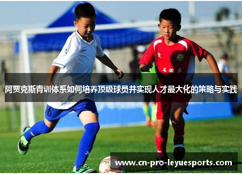 阿贾克斯青训体系如何培养顶级球员并实现人才最大化的策略与实践