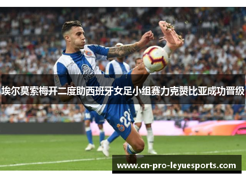 埃尔莫索梅开二度助西班牙女足小组赛力克赞比亚成功晋级