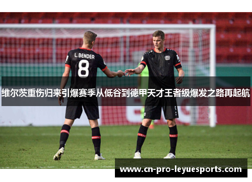 维尔茨重伤归来引爆赛季从低谷到德甲天才王者级爆发之路再起航