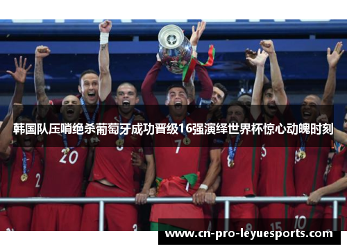 韩国队压哨绝杀葡萄牙成功晋级16强演绎世界杯惊心动魄时刻