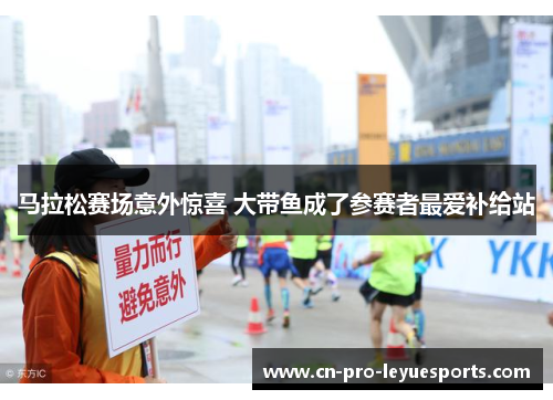 马拉松赛场意外惊喜 大带鱼成了参赛者最爱补给站