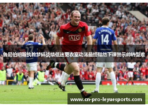 鲁尼伯明翰执教梦碎战绩低迷更衣室动荡最终黯然下课警示帅转型难