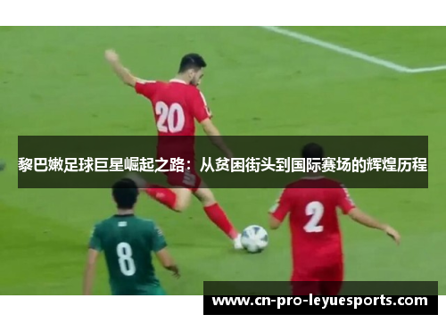 黎巴嫩足球巨星崛起之路：从贫困街头到国际赛场的辉煌历程