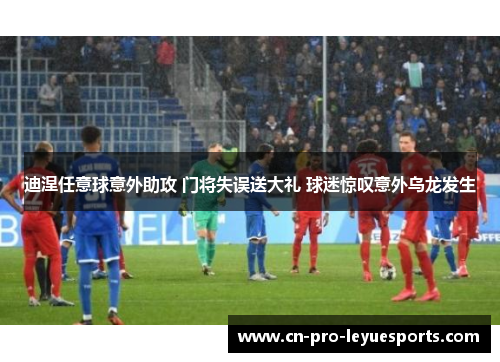 迪涅任意球意外助攻 门将失误送大礼 球迷惊叹意外乌龙发生